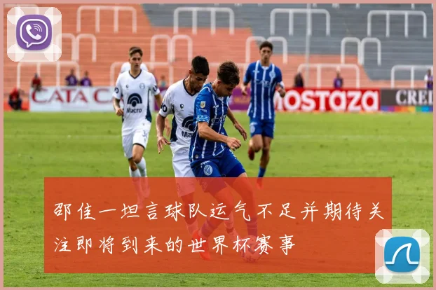 邵佳一坦言球队运气不足并期待关注即将到来的世界杯赛事