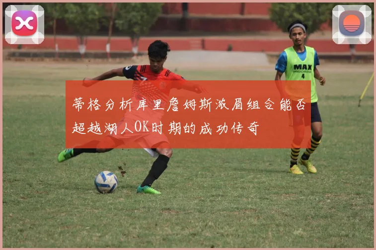蒂格分析库里詹姆斯浓眉组合能否超越湖人OK时期的成功传奇