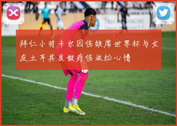 拜仁小将卡尔因伤缺席世界杯与女友土耳其度假疗伤放松心情