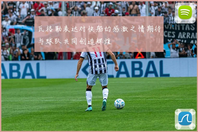 瓦格勒表达对快船的感激之情期待与球队共同创造辉煌