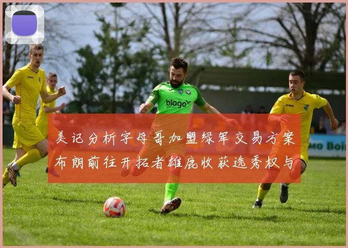 美记分析字母哥加盟绿军交易方案布朗前往开拓者雄鹿收获选秀权与年轻球员