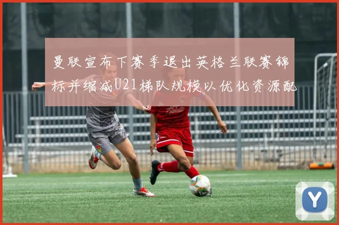 曼联宣布下赛季退出英格兰联赛锦标并缩减U21梯队规模以优化资源配置