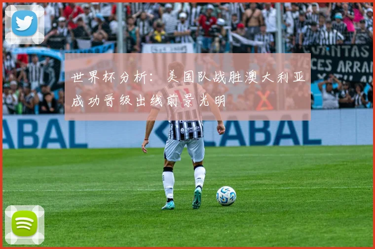 世界杯分析：美国队战胜澳大利亚成功晋级出线前景光明