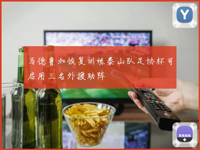 马德鲁加恢复训练泰山队足协杯可启用三名外援助阵