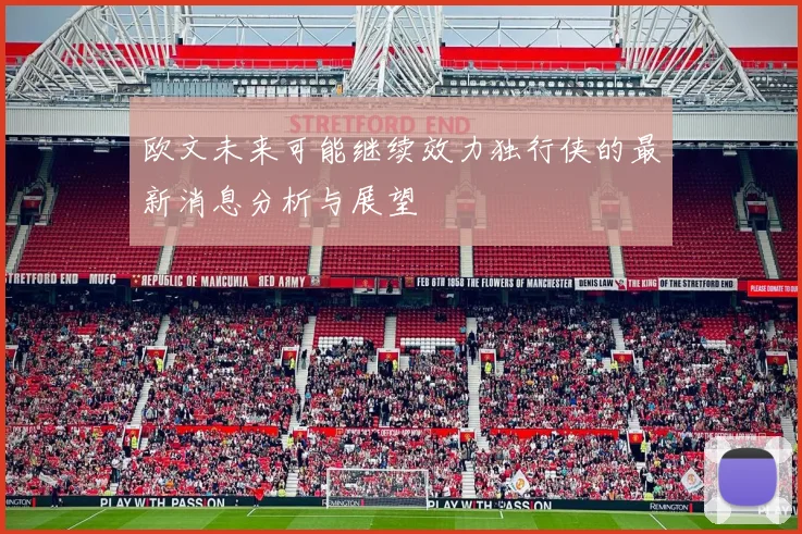 欧文未来可能继续效力独行侠的最新消息分析与展望