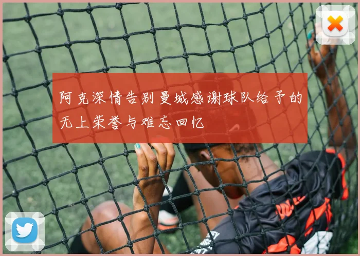 阿克深情告别曼城感谢球队给予的无上荣誉与难忘回忆