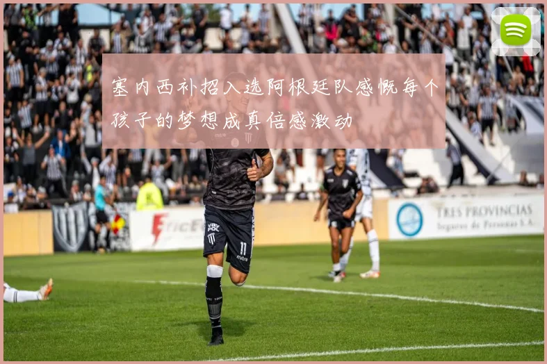 塞内西补招入选阿根廷队感慨每个孩子的梦想成真倍感激动