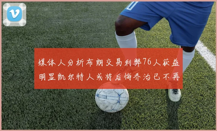 媒体人分析布朗交易利弊76人获益明显凯尔特人或将后悔乔治已不再巅峰