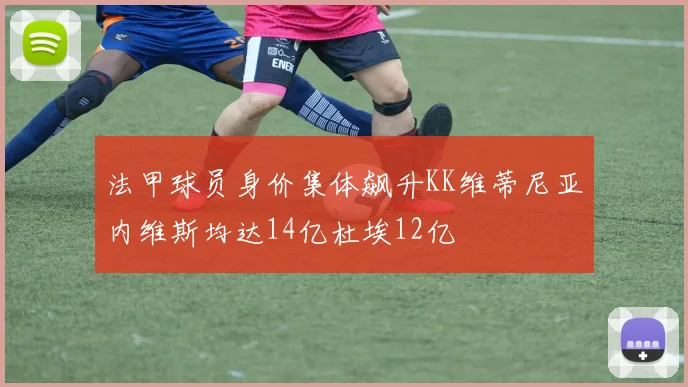 法甲球员身价集体飙升KK维蒂尼亚内维斯均达14亿杜埃12亿