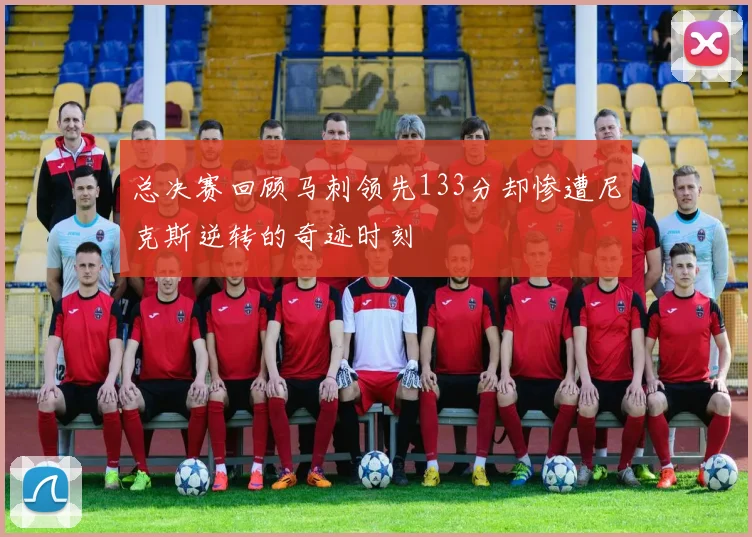 总决赛回顾马刺领先133分却惨遭尼克斯逆转的奇迹时刻