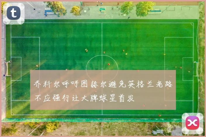 乔科尔呼吁图赫尔避免英格兰老路不应强行让大牌球星首发