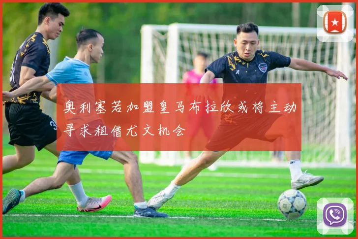 奥利塞若加盟皇马布拉欣或将主动寻求租借尤文机会