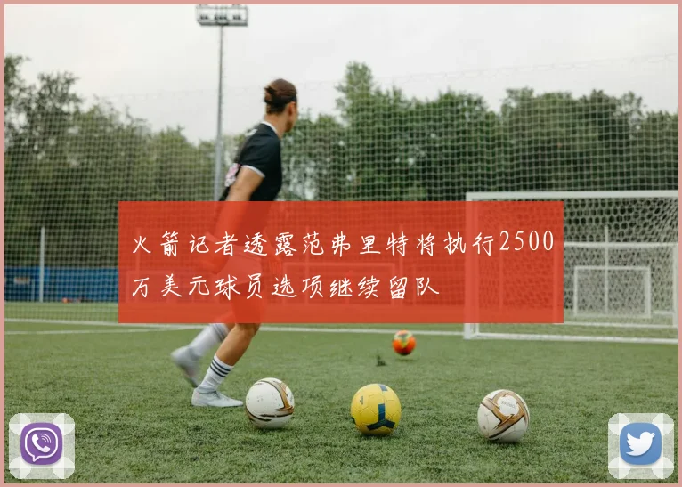 火箭记者透露范弗里特将执行2500万美元球员选项继续留队
